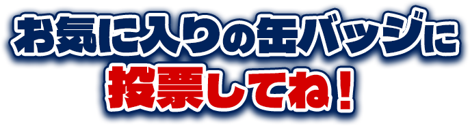お気に入りの缶バッジに投票してね