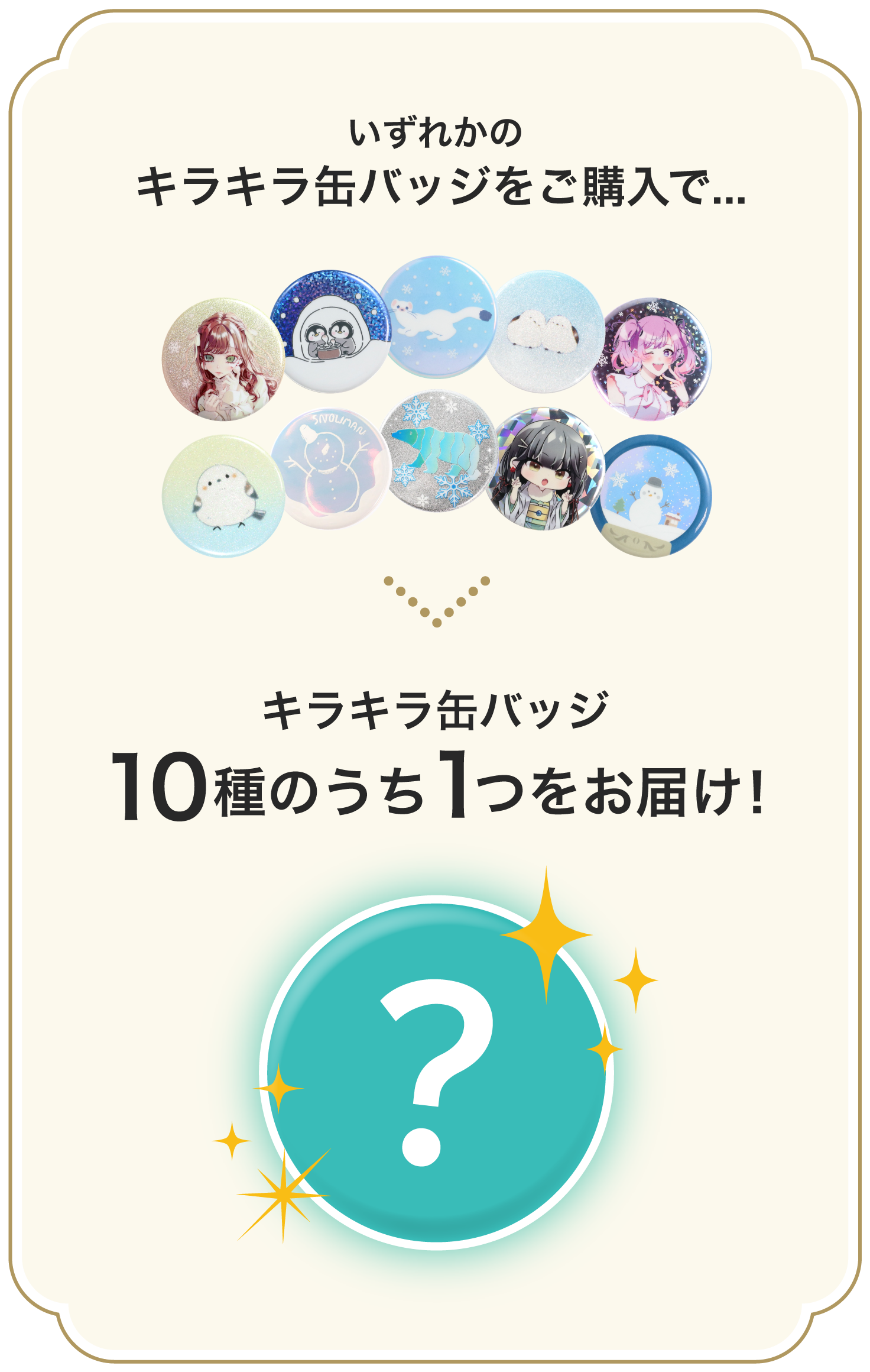 いずれかのキラキラ缶バッジをご購入で、キラキラ缶バッジ10種のうち1つをお届け！