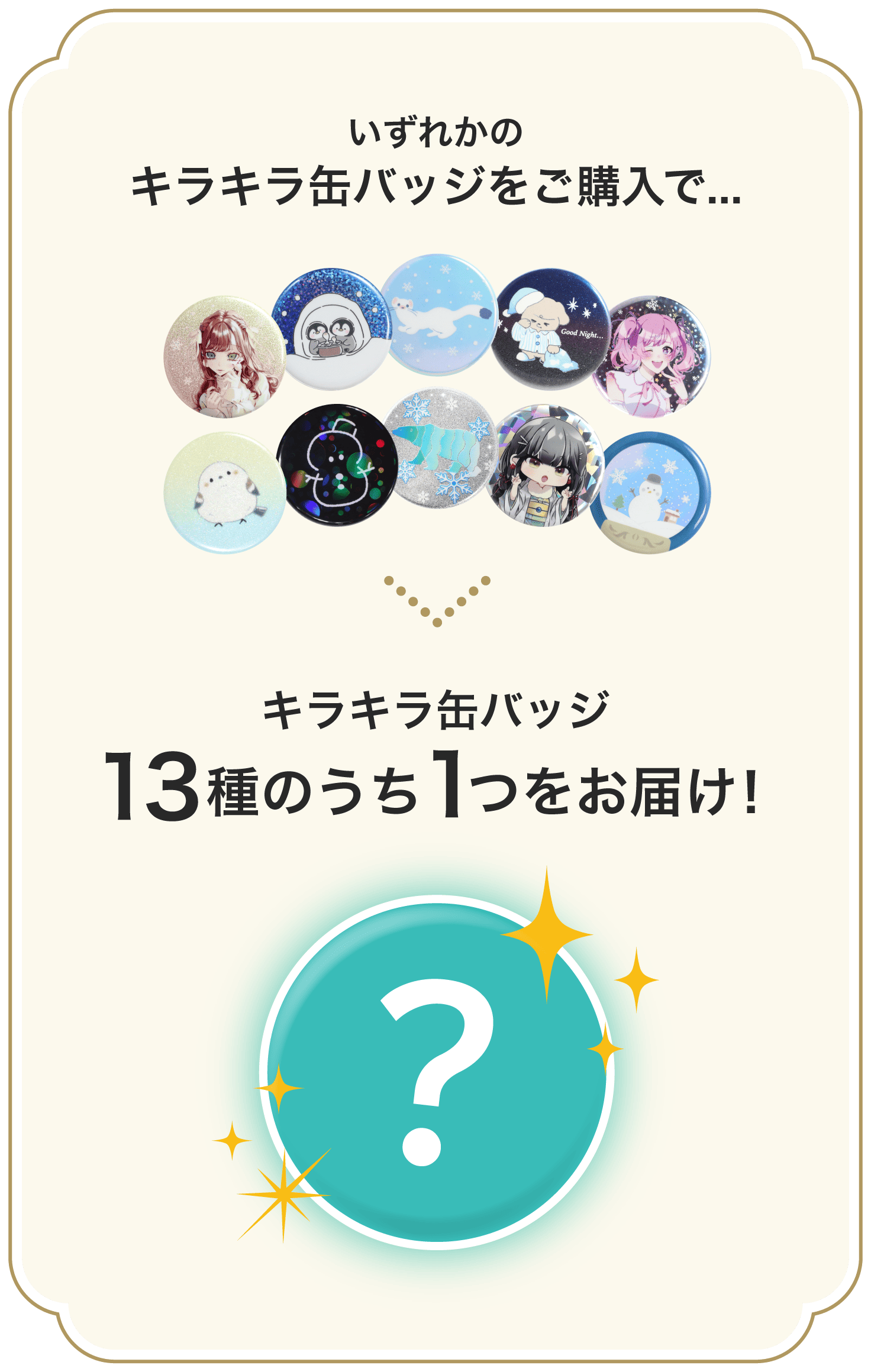 いずれかのキラキラ缶バッジをご購入で、キラキラ缶バッジ10種のうち1つをお届け！